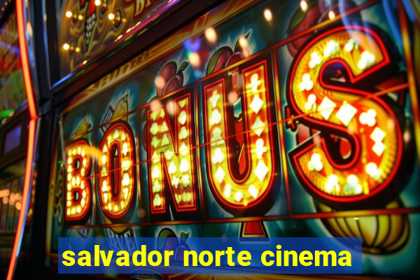 salvador norte cinema